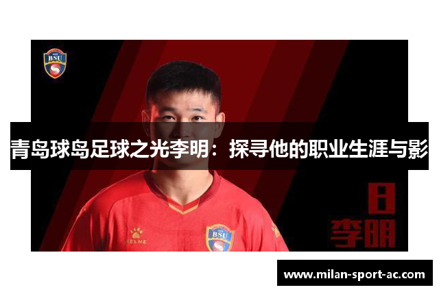 青岛球岛足球之光李明：探寻他的职业生涯与影