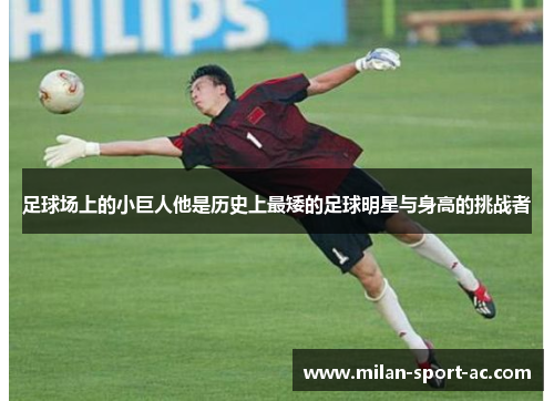 足球场上的小巨人他是历史上最矮的足球明星与身高的挑战者