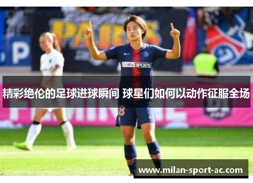 精彩绝伦的足球进球瞬间 球星们如何以动作征服全场