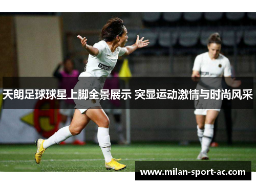 天朗足球球星上脚全景展示 突显运动激情与时尚风采