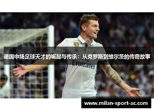 德国中场足球天才的崛起与传承：从克罗斯到维尔茨的传奇故事