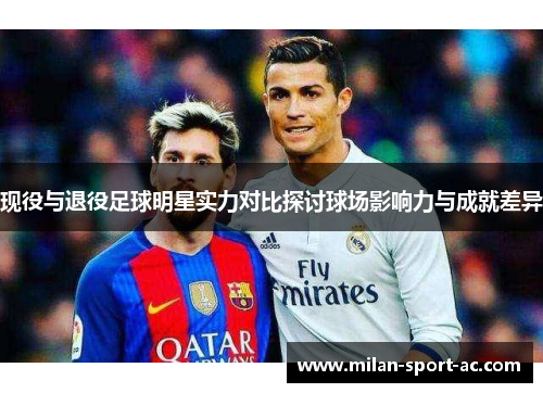 现役与退役足球明星实力对比探讨球场影响力与成就差异