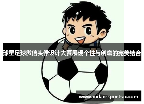 球星足球微信头像设计大赛展现个性与创意的完美结合