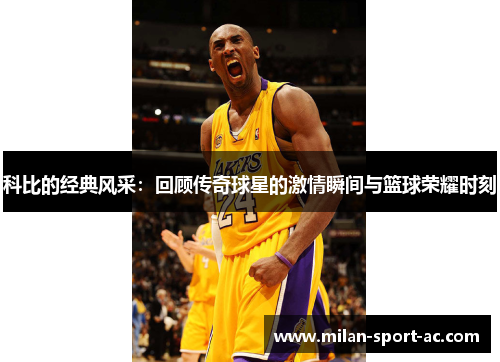 科比的经典风采：回顾传奇球星的激情瞬间与篮球荣耀时刻
