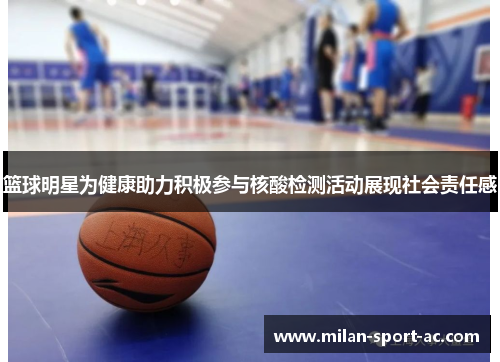 篮球明星为健康助力积极参与核酸检测活动展现社会责任感