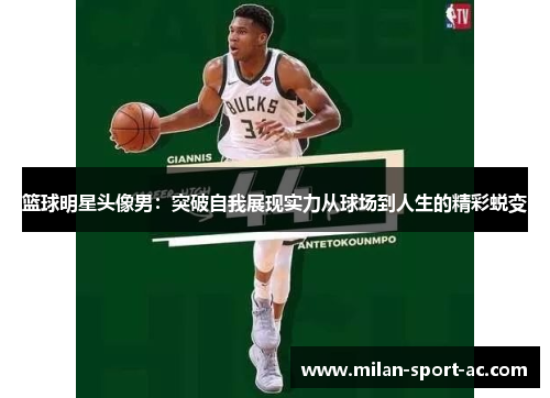 篮球明星头像男：突破自我展现实力从球场到人生的精彩蜕变