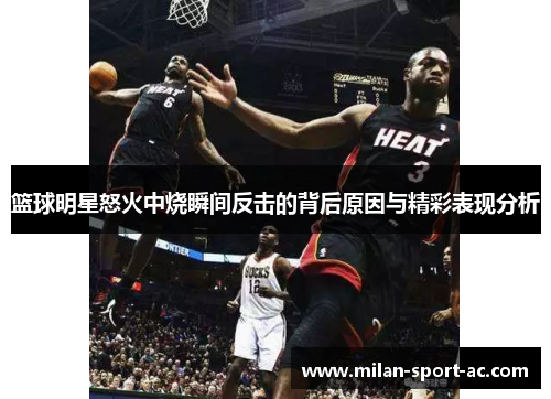 篮球明星怒火中烧瞬间反击的背后原因与精彩表现分析