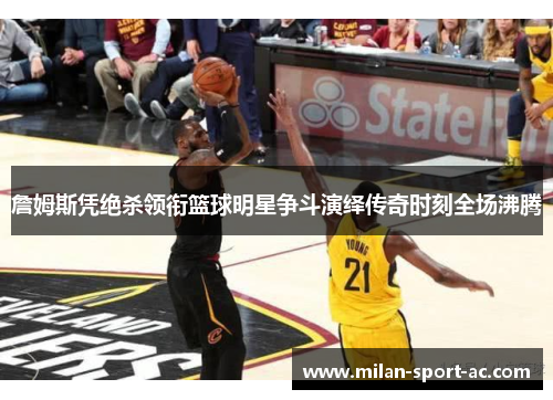 詹姆斯凭绝杀领衔篮球明星争斗演绎传奇时刻全场沸腾
